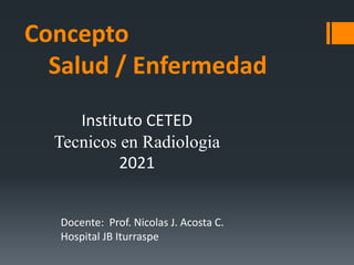 Concepto
Salud / Enfermedad
Docente: Prof. Nicolas J. Acosta C.
Hospital JB Iturraspe
Instituto CETED
Tecnicos en Radiologia
2021
 