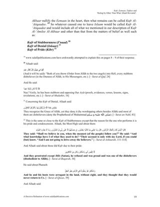 Kufr, Eemaan, Takfeer and
                                                                                                     ‘Ruling by Other Than What Allaah Revealed’.


           Akbaar nullify the Eemaan in the heart, then what remains can be called Kufr Al-
           ‘Atiqaadee. 19 So whatever caused one to leave Islaam would be called Kufr Al-
           ‘Atiqaadee and would include all of what we mentioned in our description of Kufr
           Al-‘Amilee Al-Akbaar and other than that from the matters of belief as well such
           as:

      Kufr of Stubbornness (I’naad) 20
      Kufr of Denial (Inkaar) 21
      Kufr of Pride (Kibr) 22

19
     www.salafipublications.com have awkwardly attempted to explain this on pages 8 – 9 of their response.
20
     Allaah said:

‫ﹶﺃﹾﻟﻘﻴَﺎ ﻓِﻲ ﺟﻬﱠﻨﻢ ﻛﻞ ﻛ ﱠﺎﺭ ﻋﻨِﻴﺪ‬
ٍ َ ٍ ‫َ َ َ ﹸ ﱠ ﹶﻔ‬          ِ
(And it will be said): "Both of you throw (Order from Allâh to the two angels) into Hell, every stubborn
disbeliever (in the Oneness of Allâh, in His Messengers, etc.). [– Surat al-Qaf, 24]

And He said:

‫ﻛﱠﺎ ِﺇﱠﻪ ﻛﹶﺎﻥ ﻟِﺂﻳَﺎِﺗﻨَﺎ ﻋﻨِﻴﺪًﺍ‬
      َ             ‫ﹶﻠ ﻧ ُ ﹶ‬
Nay! Verily, he has been stubborn and opposing Our Ayât (proofs, evidences, verses, lessons, signs,
revelations, etc.). [– Surat al-Mudathir, 16]
21
     Concerning the Kufr of Denial, Allaah said:

‫َﻳﻌﺮﹸﻮﻥ ِﻧﻌﻤﺔ ﺍﻟﱠﻪ ﹸﺛ ﱠ ُْﻨﻜ ُﻭَﻧﻬَﺎ ﻭﹶﺃﻛﹶﺜ ُ ُ ُ ﺍﹾﻟﻜﹶﺎﻓ ُﻭﻥ‬
‫ْ ِﻓ ﹶ ْ َ ﹶ ﻠ ِ ﻢ ﻳ ِﺮ َ ﹾ ﺮﻫﻢ ِﺮ ﹶ‬
They recognize the Grace of Allâh, yet they deny it (by worshipping others besides Allâh) and most of
them are disbelievers (deny the Prophethood of Muhammad ‫ –[ .)ﺻﻠﻰ اﷲ ﻋﻠﻴﻪ و ﺳﻠﻢ‬Surat an-Nahl, 83]
22
  This is the same or close to the Kufr of Stubbornness except that the reason for the one who performs it is
his pride and condescension. Allaah, the Most High said about them:

         ‫ﻗﹶﺎﹸﻮﺍ ﹶﺃُﺆﻣ ُ ﹶﻟﻚ ﻭَﺍﱠﺗﺒﻌﻚ ﺍﹾﻟﺄﺭﺫﹸﻮﻥ. ﻗﹶﺎﻝ ﻭﻣَﺎ ﻋﻠﻤِﻲ ِﺑﻤَﺎ ﻛﹶﺎُﻮﺍ َﻳﻌﻤ ﹸﻮﻥ. ِﺇﻥ ﺣﺴَﺎُﺑﻬﻢ ِﺇﱠﺎ ﻋﻠﹶﻰ ﺭﱢﻲ ﹶﻟﻮ َﺗﺸﻌ ُﻭﻥ. ﻭﻣَﺎ ﹶﺃﻧَﺎ ِﺑﻄﹶﺎﺭﺩ ﺍﹾﻟﻤُﺆﻣﻨﲔ‬
         َ ِِ ْ ِ ِ                 َ ‫ﻧ ْ َﻠ ﹶ ﹾ ِ ُ ْ ﻟ َ َﺑ ْ ْ ُﺮ ﹶ‬                                   ‫ﻟ ﻧ ْ ِﻦ َ َ َ َ ﹶ ْ ﹶﻟ ﹶ ﹶ َ ِ ﹾ‬
They said: “Shall we believe in you, when the meanest (of the people) follow you?” He said: “And
what knowledge have I of what they used to do? “Their account is only with my Lord, if you could
(but) know. “And I am not going to drive away the believers.” [– Surat al-Ashuurah, 111-114]

And Allaah said about those did Kufr due to their pride:

                                       ‫ِﺇﱠﺎ ِﺇْﺑﻠِﻴﺲ ﹶﺃﺑَﻰ ﻭَﺍﺳﺘﻜﺒﺮ ﻭﻛﹶﺎﻥ ﻣﻦ ﺍﹾﻟﻜﹶﺎﻓﺮِﻳﻦ‬
                                       َ ِ َ ِ ‫َْ ﹾَ َ َ ﹶ‬                 َ         ‫ﻟ‬
And they prostrated except Iblîs (Satan), he refused and was proud and was one of the disbelievers
(disobedient to Allâh). [– Surat al-Baqarah, 34]

He said about Pharaoh:

                                      ‫ﻭَﺍﺳﺘﻜﺒﺮ ُﻮ ﻭﺟُﻮﺩﻩ ﻓِﻲ ﺍﹾﻟﺄﺭﺽ ِﺑﻐﻴﺮ ﺍﹾﻟﺤﻖ‬
                                      ‫ﹶ ْ ِ َْ ِ َ ﱢ‬         ُ ُ ‫َْ ﹾَ َ ﻫ َ َ ُﻨ‬
And he and his hosts were arrogant in the land, without right, and they thought that they would
never return to Us. [– Surat al-Qasas, 39]

And Allaah said:



A Decisive Refutation of www.salafipublications.com                                                                                                     19
 