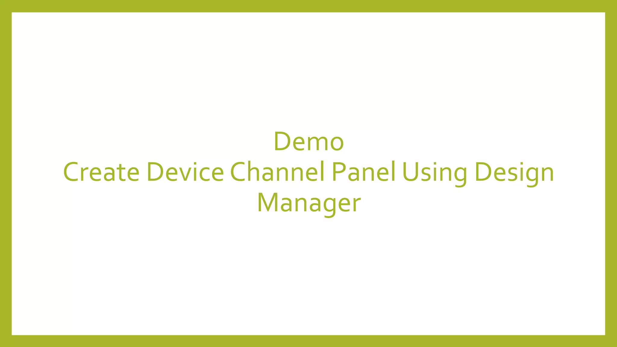 Demo 
Create Device Channel Panel Using Design 
Manager 
 