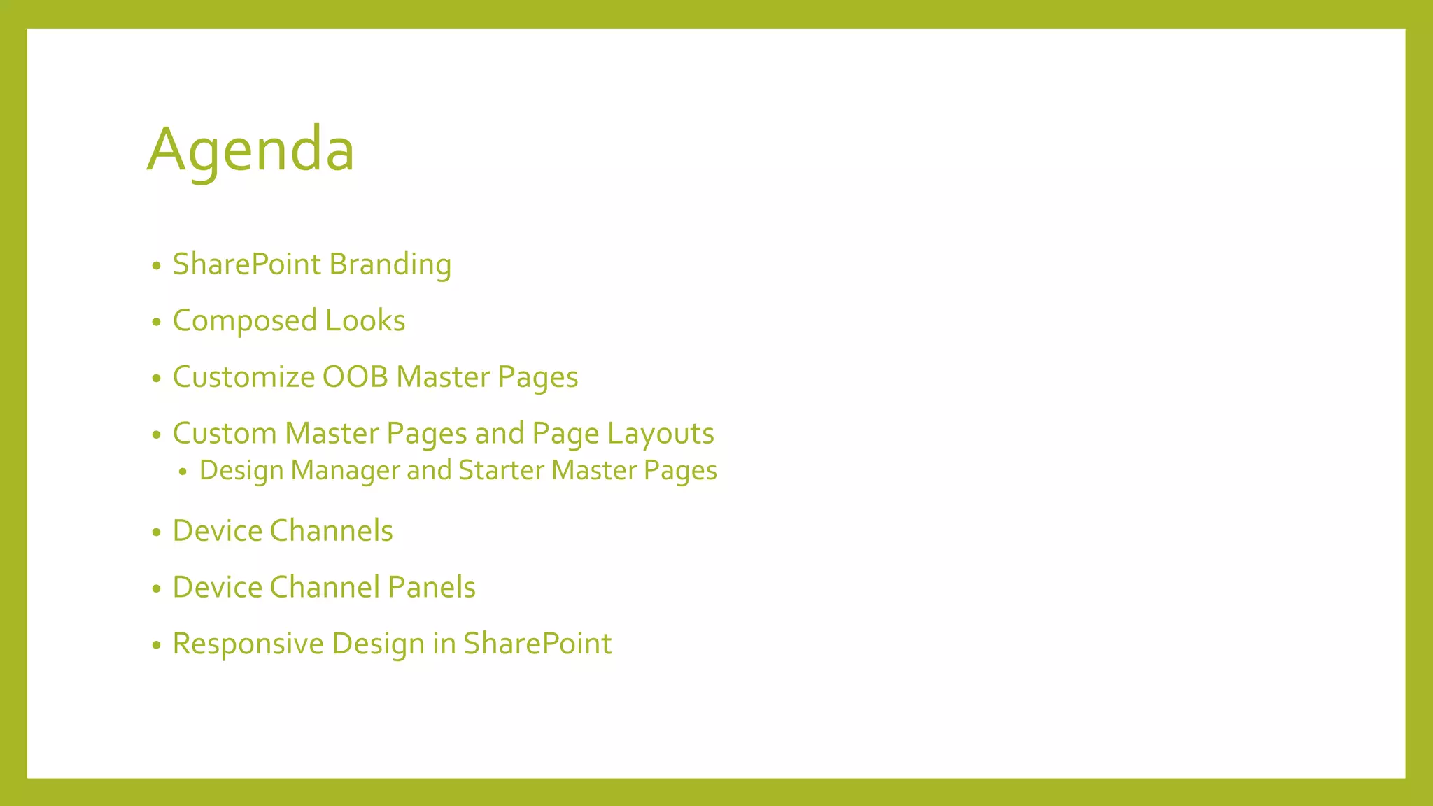 Agenda 
• SharePoint Branding 
• Composed Looks 
• Customize OOB Master Pages 
• Custom Master Pages and Page Layouts 
• Design Manager and Starter Master Pages 
• Device Channels 
• Device Channel Panels 
• Responsive Design in SharePoint 
 