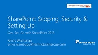 SharePoint: Scoping, Security &
Setting Up
Get, Set, Go with SharePoint 2013
Amos Wachanga
amos.wambugu@technobraingroup.com
 