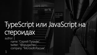 TypeScript или JavaScript на
стероидах
author: {
name: "Сергей Пугачёв",
twitter: "@spugachev",
company: "Microsoft Россия"
};
 