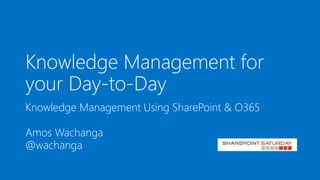 Knowledge Management for
your Day-to-Day
Knowledge Management Using SharePoint & O365
Amos Wachanga
@wachanga
 
