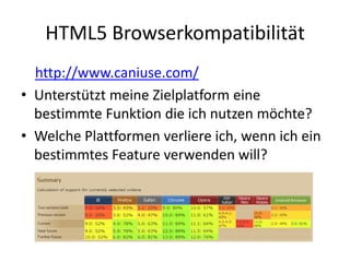 HTML5 Browserkompatibilität
  http://www.caniuse.com/
• Unterstützt meine Zielplatform eine
  bestimmte Funktion die ich nutzen möchte?
• Welche Plattformen verliere ich, wenn ich ein
  bestimmtes Feature verwenden will?
 