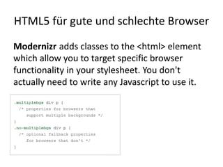 HTML5 für gute und schlechte Browser
Modernizr adds classes to the <html> element
which allow you to target specific browser
functionality in your stylesheet. You don't
actually need to write any Javascript to use it.
 