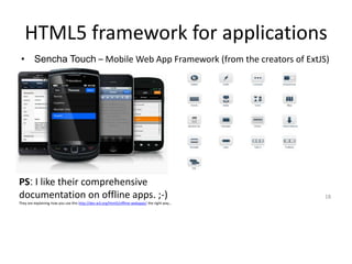 HTML5 framework for applications
 • Sencha Touch – Mobile Web App Framework (from the creators of ExtJS)




PS: I like their comprehensive
documentation on offline apps. ;-)                                                             18
They are explaining how you use this http://dev.w3.org/html5/offline-webapps/ the right way…
 