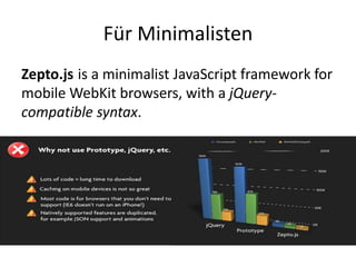 Für Minimalisten
Zepto.js is a minimalist JavaScript framework for
mobile WebKit browsers, with a jQuery-
compatible syntax.
 