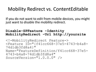 Mobility Redirect vs. ContentEditable
If you do not want to edit from mobile devices, you might
just want to disable the mobility redirect.

Disable-SPFeature -Identity
MobilityRedirect -Url http://yoursite
<!-MobilityRedirect Feature->
<Feature ID="{f41cc668-37e5-4743-b4a8-
74d1db3fd8a4}"
Name="FeatureDefinition/f41cc668-37e5-
4743-b4a8-74d1db3fd8a4"
SourceVersion="1.0.0.0" />
 