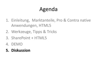 Agenda
1. Einleitung, Marktanteile, Pro & Contra native
   Anwendungen, HTML5
2. Werkzeuge, Tipps & Tricks
3. SharePoint + HTML5
4. DEMO
5. Diskussion
 