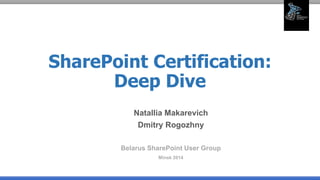 SharePoint Certification:
Deep Dive
Natallia Makarevich
Dmitry Rogozhny
Belarus SharePoint User Group
Minsk 2014
 