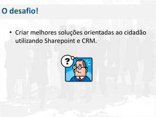 O desafio!Criar melhores soluções orientadas ao cidadão utilizando Sharepoint e CRM.