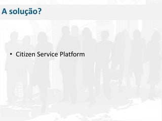 A solução?Citizen Service Platform