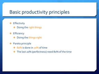 Basic productivity principles

 Effectivity
    Doing the right things

 Efficiency
    Doing the things right

 Pareto principle
    80% is done in 20% of time
    The last 20% (perfectness) need 80% of the time
 