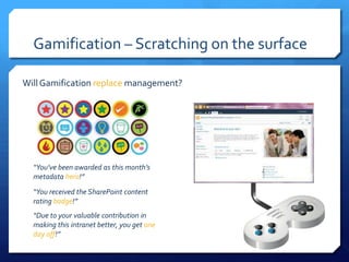 Gamification – Scratching on the surface

Will Gamification replace management?




  “You’ve been awarded as this month’s
  metadata hero!”
  “You received the SharePoint content
  rating badge!”
  “Due to your valuable contribution in
  making this intranet better, you get one
  day off!”
 