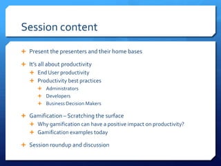 Session content
 Present the presenters and their home bases

 It’s all about productivity
   End User productivity
   Productivity best practices
       Administrators
       Developers
       Business Decision Makers

 Gamification – Scratching the surface
   Why gamification can have a positive impact on productivity?
   Gamification examples today

 Session roundup and discussion
 