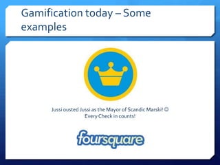 Gamification today – Some
examples




     Jussi ousted Jussi as the Mayor of Scandic Marski! 
                    Every Check in counts!
 
