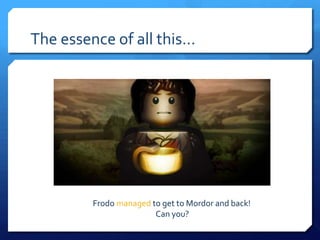 The essence of all this…




         Frodo managed to get to Mordor and back!
                        Can you?
 