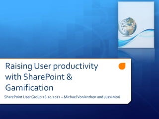 Raising User productivity
with SharePoint &
Gamification
SharePoint User Group 26.10.2012 – Michael Vonlanthen and Jussi Mori
 
