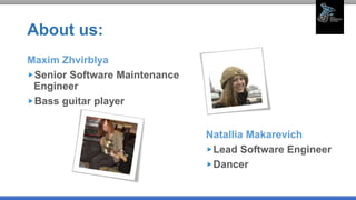 About us:
Maxim Zhvirblya
Senior Software Maintenance
Engineer
Bass guitar player
Natallia Makarevich
Lead Software Engineer
Dancer
 