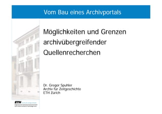 Vom Bau eines Archivportals


Möglichkeiten und Grenzen
archivübergreifender
Quellenrecherchen



Dr. Gregor Spuhler
Archiv für Zeitgeschichte
ETH Zürich
 