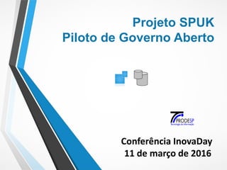 Projeto SPUK
Piloto de Governo Aberto
Conferência InovaDay
11 de março de 2016
 