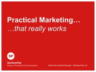Practical Marketing… 
…that really works 
Claire Pay & David Banyard - SandisonPay Ltd 
 