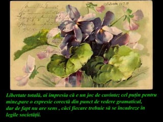 Libertate totală, ai impresia că e un joc de cuvinte; cel puţin pentru
mine,pare o expresie corectă din punct de vedere gramatical,
dar de fapt nu are sens , căci fiecare trebuie să se încadreze în
legile societăţii.
 