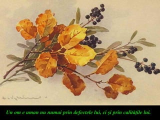 Un om e uman nu numai prin defectele lui, ci şi prin calităţile lui.
 