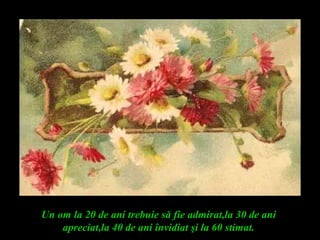 Un om la 20 de ani trebuie să fie admirat,la 30 de ani
apreciat,la 40 de ani învidiat şi la 60 stimat.
 