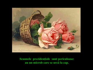 Scaunele prezidenţiale sunt periculoase:
au un microb care se urcă la cap.
 