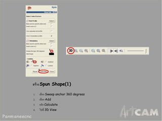 สร้าง Spun Shape(1) 
1.เลือก Sweep anchor 360 degrees 
2.เลือก Add 
3.คลิก Calculate 
4.ไปที่ 3D View  