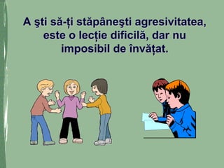 A şti să-ţi stăpâneşti agresivitatea,A şti să-ţi stăpâneşti agresivitatea,
este o lecţie dificilă, dar nueste o lecţie dificilă, dar nu
imposibil de învăţat.imposibil de învăţat.
 