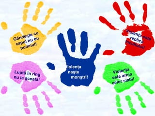 Gândeşte cu
capul nu cu
pumnul!
Luptă în ring
nu la şcoală!
Violenţa
este arma
celor slabi!
Violenţa estereplicaincultului!
Violenţa
naşte
monştri!
 