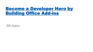 Become a Developer Hero by
Building Office Add-ins
Bill Ayers
 