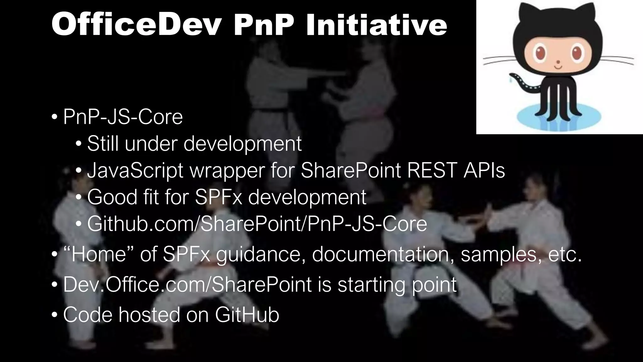 OfficeDev PnP Initiative
• PnP-JS-Core
• Still under development
• JavaScript wrapper for SharePoint REST APIs
• Good fit for SPFx development
• Github.com/SharePoint/PnP-JS-Core
• “Home” of SPFx guidance, documentation, samples, etc.
• Dev.Office.com/SharePoint is starting point
• Code hosted on GitHub
 