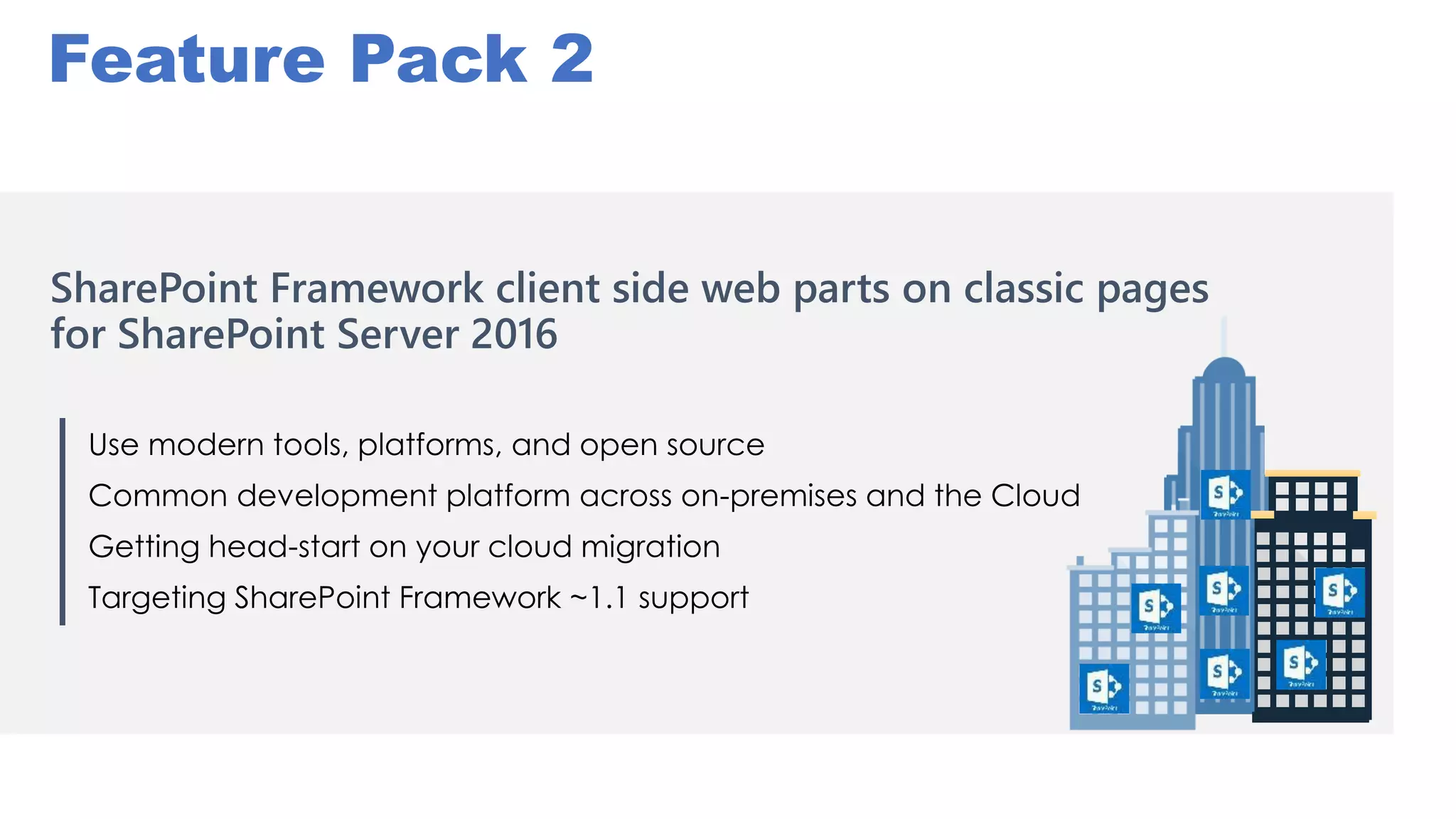 SharePoint Framework client side web parts on classic pages
for SharePoint Server 2016
Use modern tools, platforms, and open source
Common development platform across on-premises and the Cloud
Getting head-start on your cloud migration
Targeting SharePoint Framework ~1.1 support
Feature Pack 2
 