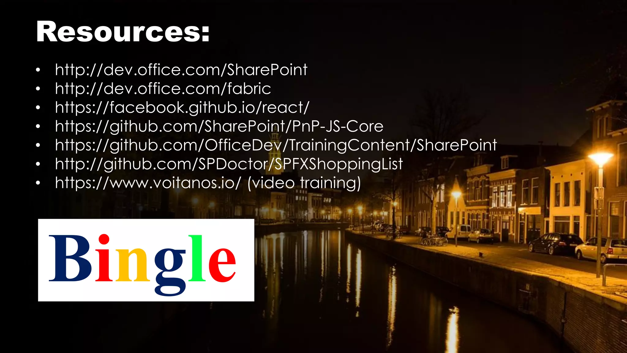 • http://dev.office.com/SharePoint
• http://dev.office.com/fabric
• https://facebook.github.io/react/
• https://github.com/SharePoint/PnP-JS-Core
• https://github.com/OfficeDev/TrainingContent/SharePoint
• http://github.com/SPDoctor/SPFXShoppingList
• https://www.voitanos.io/ (video training)
Bingle
Resources:
 