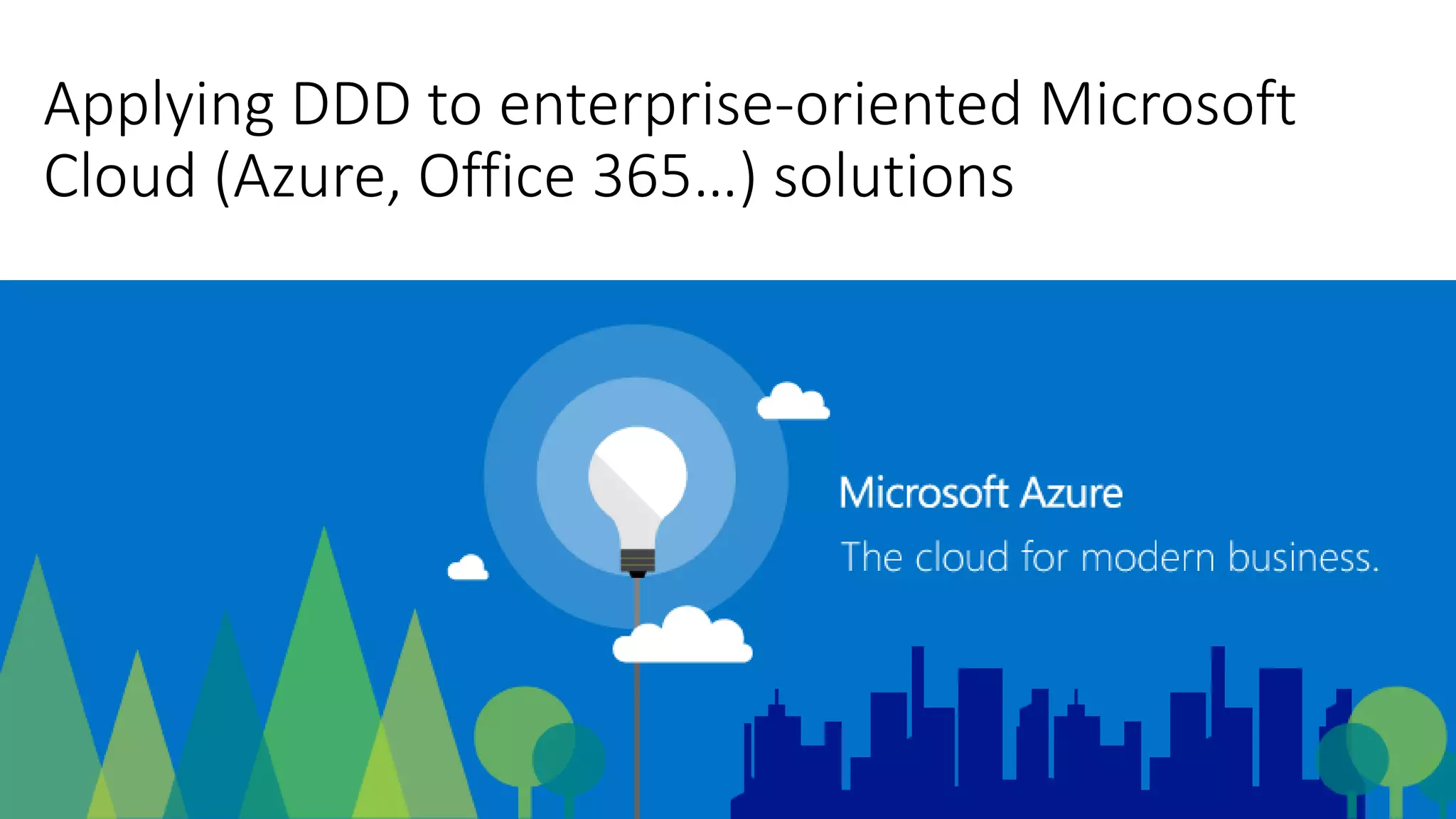 Applying DDD to enterprise-oriented Microsoft
Cloud (Azure, Office 365…) solutions
 