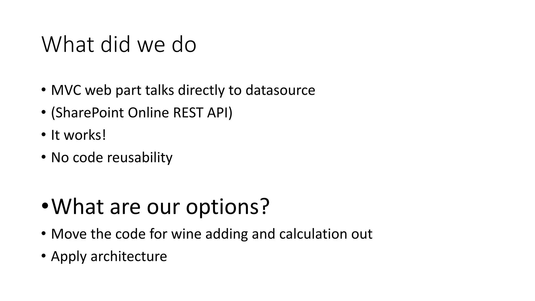 What did we do
• MVC web part talks directly to datasource
• (SharePoint Online REST API)
• It works!
• No code reusability
•What are our options?
• Move the code for wine adding and calculation out
• Apply architecture
 