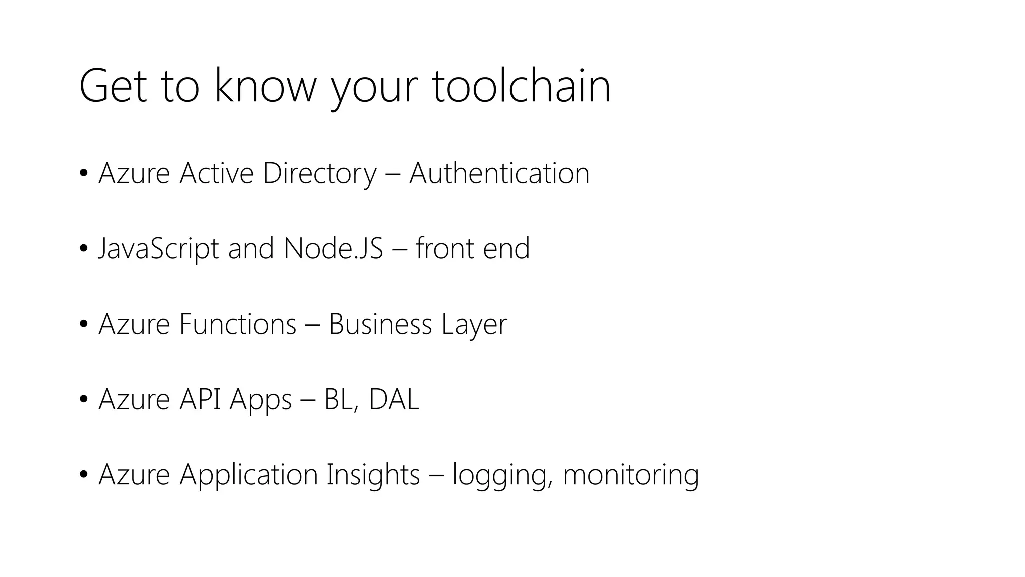 Get to know your toolchain
• Azure Active Directory – Authentication
• JavaScript and Node.JS – front end
• Azure Functions – Business Layer
• Azure API Apps – BL, DAL
• Azure Application Insights – logging, monitoring
 