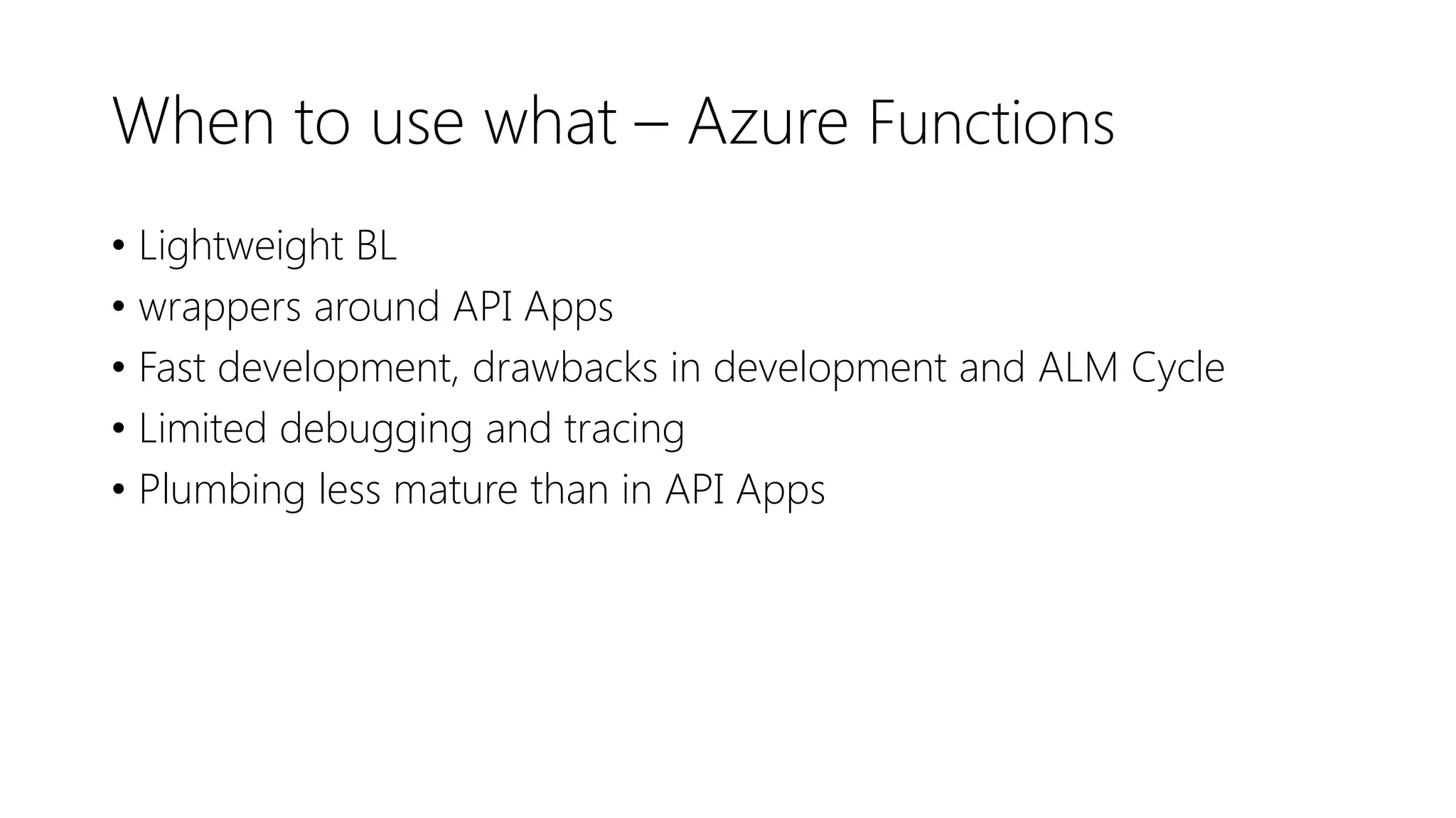 When to use what – Azure Functions
• Lightweight BL
• wrappers around API Apps
• Fast development, drawbacks in development and ALM Cycle
• Limited debugging and tracing
• Plumbing less mature than in API Apps
 