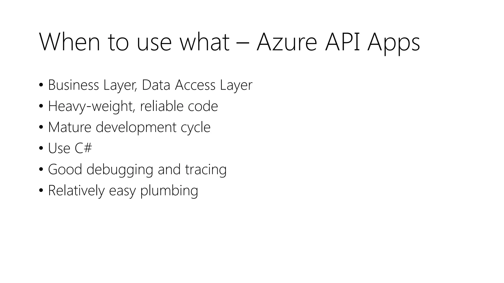 When to use what – Azure API Apps
• Business Layer, Data Access Layer
• Heavy-weight, reliable code
• Mature development cycle
• Use C#
• Good debugging and tracing
• Relatively easy plumbing
 