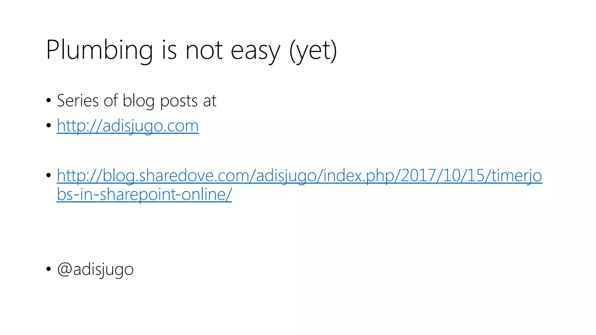 Plumbing is not easy (yet)
• Series of blog posts at
• http://adisjugo.com
• http://blog.sharedove.com/adisjugo/index.php/2017/10/15/timerjo
bs-in-sharepoint-online/
• @adisjugo
 