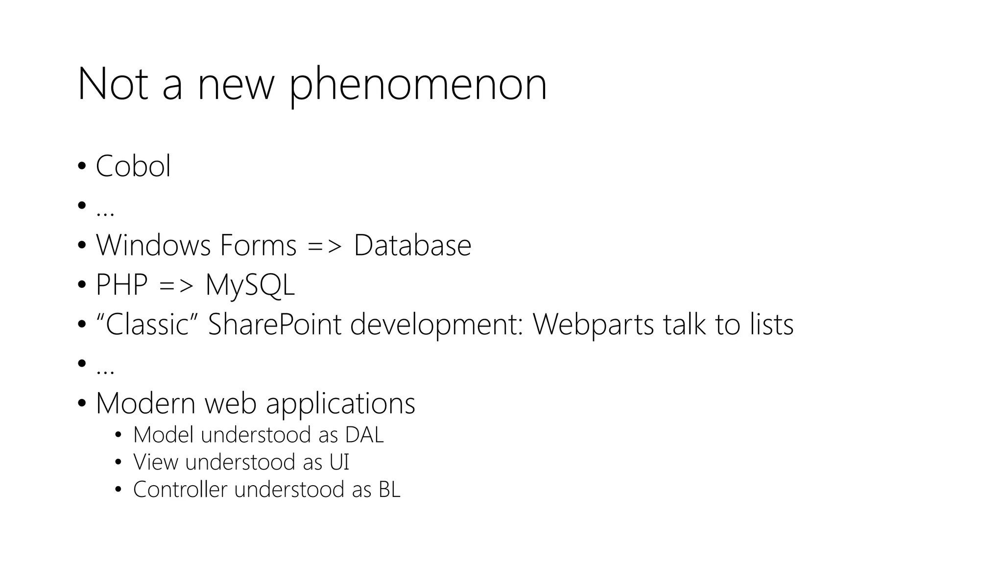 Not a new phenomenon
• Cobol
• …
• Windows Forms => Database
• PHP => MySQL
• “Classic” SharePoint development: Webparts talk to lists
• ...
• Modern web applications
• Model understood as DAL
• View understood as UI
• Controller understood as BL
 