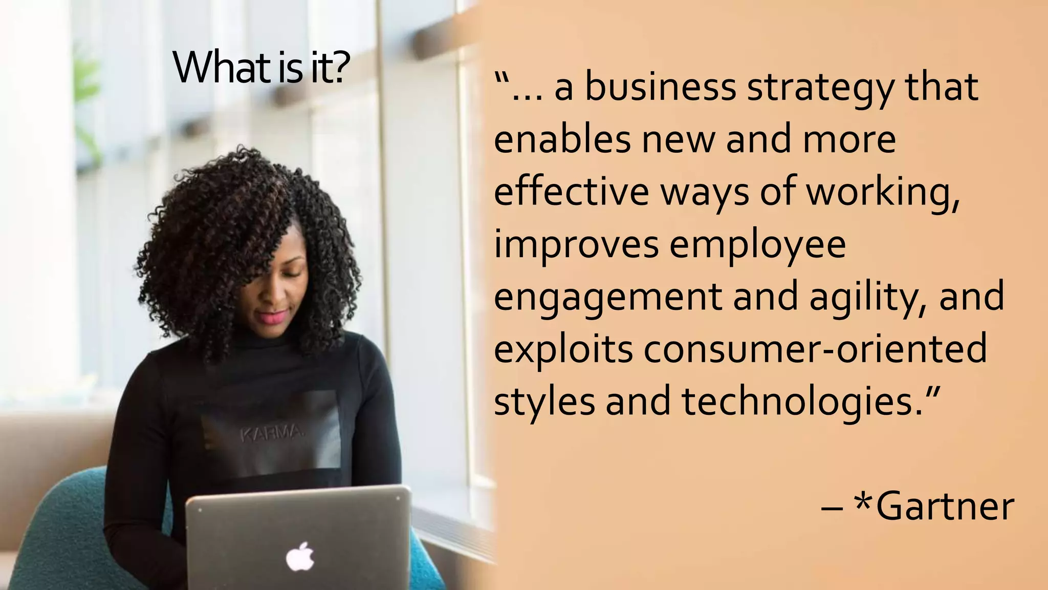 Whatisit? “… a business strategy that
enables new and more
effective ways of working,
improves employee
engagement and agility, and
exploits consumer-oriented
styles and technologies.”
– *Gartner
 