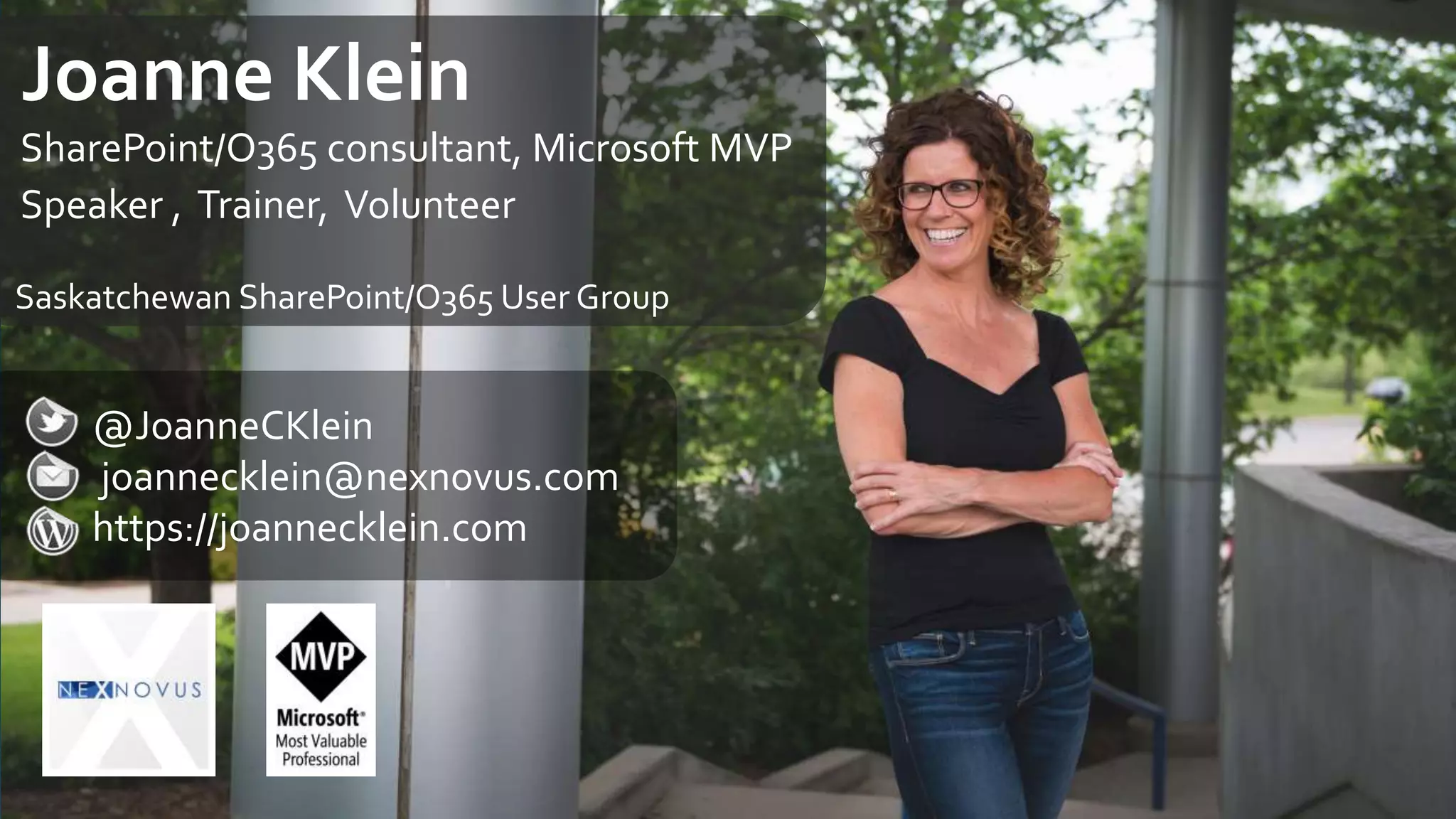 @JoanneCKlein
joannecklein@nexnovus.com
https://joannecklein.com
Joanne Klein
SharePoint/O365 consultant, Microsoft MVP
Speaker , Trainer, Volunteer
Saskatchewan SharePoint/O365 User Group
 