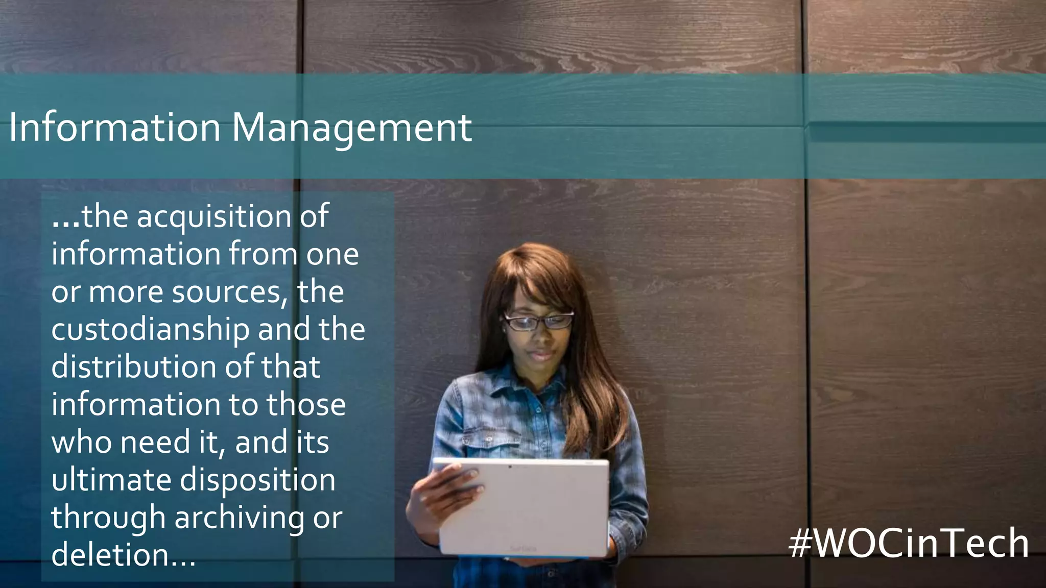 Information Management
…the acquisition of
information from one
or more sources, the
custodianship and the
distribution of that
information to those
who need it, and its
ultimate disposition
through archiving or
deletion… #WOCinTech
 