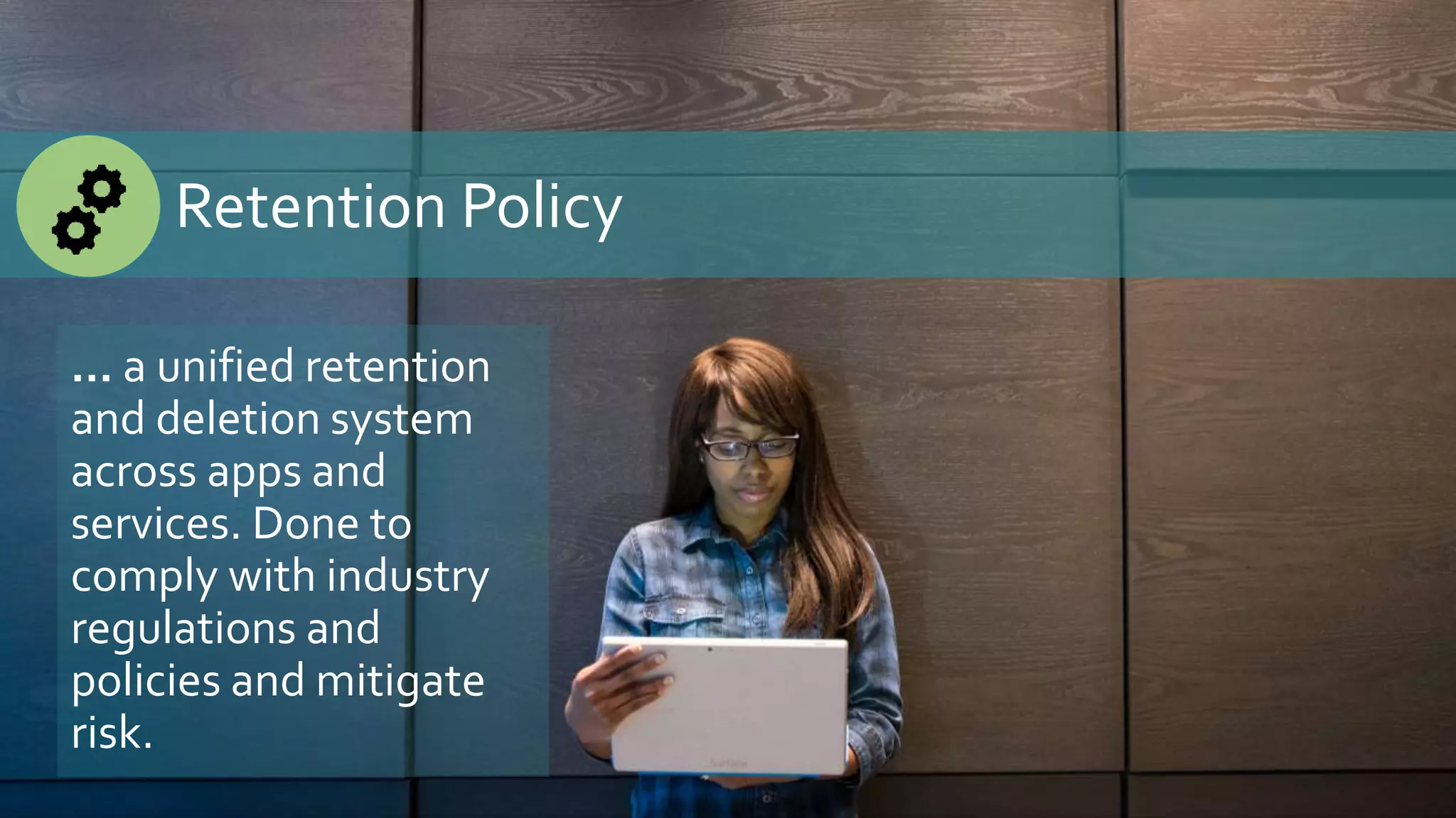Retention Policy
… a unified retention
and deletion system
across apps and
services. Done to
comply with industry
regulations and
policies and mitigate
risk.
 
