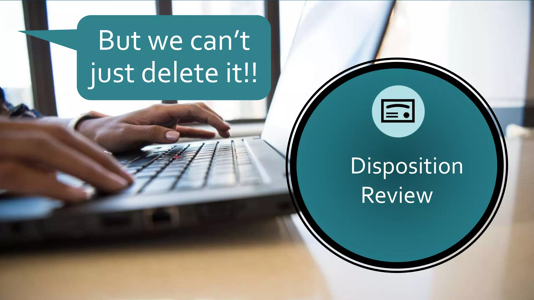 Disposition
Review
But we can’t
just delete it!!
 