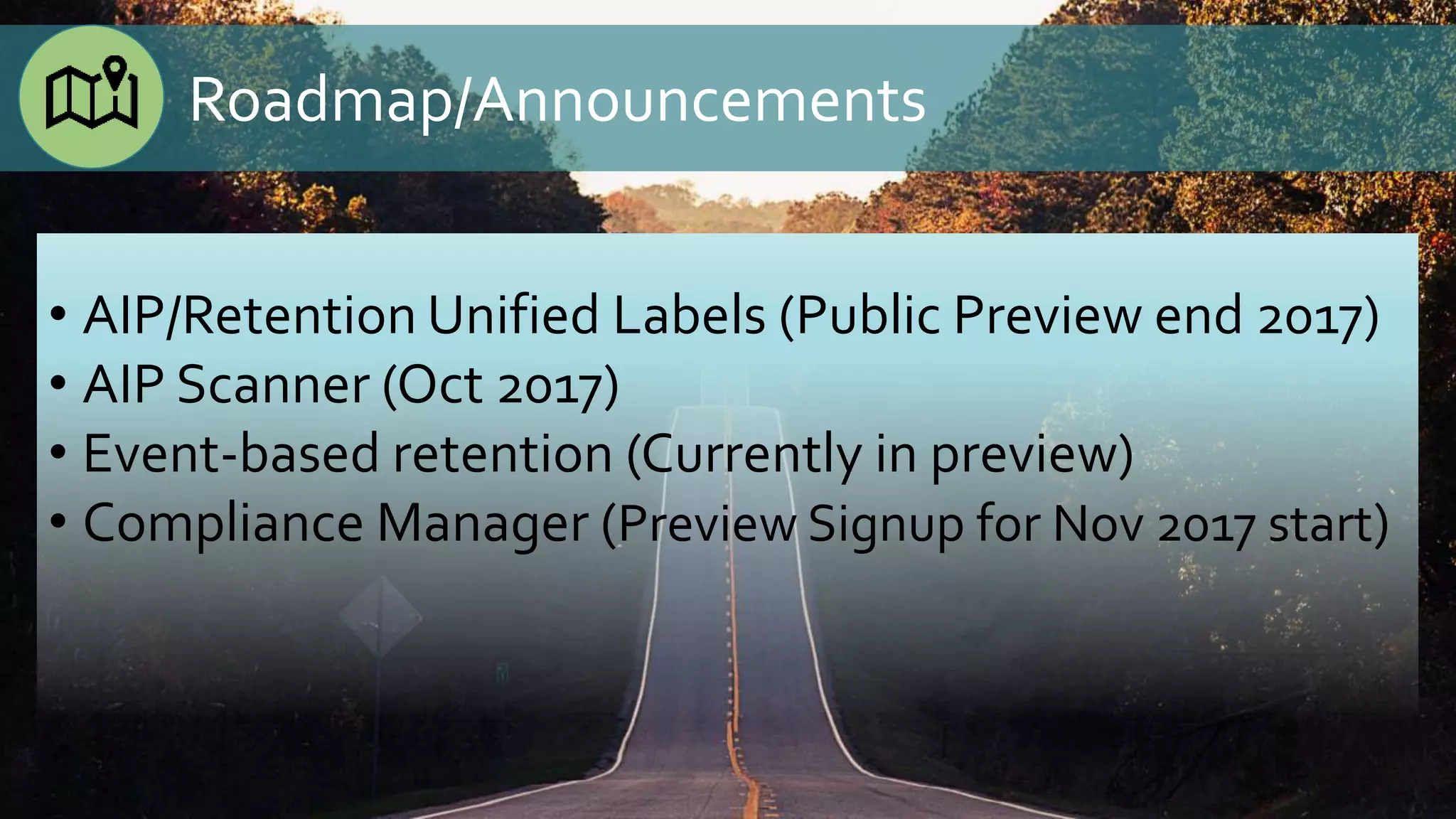 • AIP/Retention Unified Labels (Public Preview end 2017)
• AIP Scanner (Oct 2017)
• Event-based retention (Currently in preview)
• Compliance Manager (Preview Signup for Nov 2017 start)
Roadmap/Announcements
 